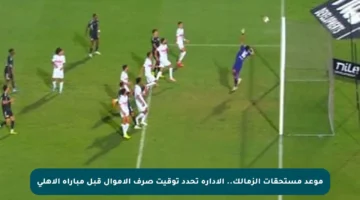 موعد مستحقات الزمالك.. الإدارة تحدد توقيت صرف الأموال قبل مباراة الأهلي